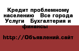 Кредит проблемному населению - Все города Услуги » Бухгалтерия и финансы   